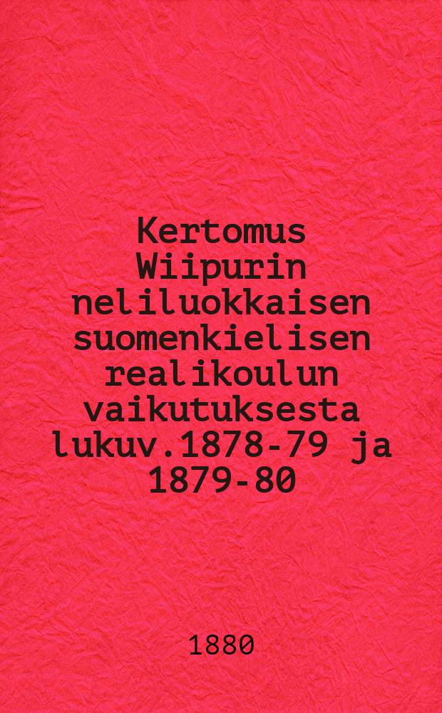 Kertomus Wiipurin neliluokkaisen suomenkielisen realikoulun vaikutuksesta lukuv.1878-79 ja 1879-80 : Kertomukset Sortaval. ja Käkisalmen