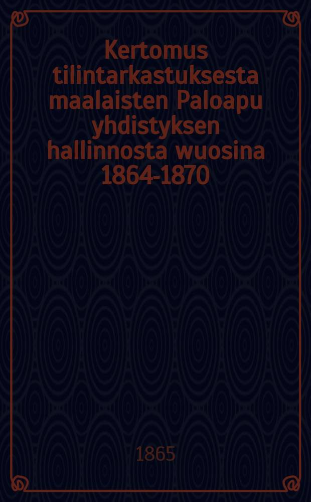 Kertomus tilintarkastuksesta maalaisten Paloapu yhdistyksen hallinnosta wuosina 1864-1870