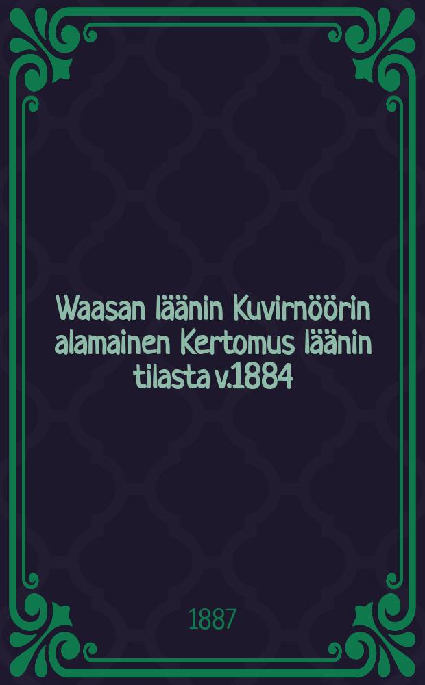 Waasan läänin Kuvirnöörin alamainen Kertomus läänin tilasta v.1884