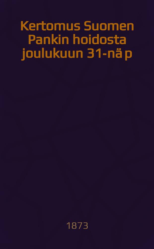Kertomus Suomen Pankin hoidosta joulukuun 31-nä p:nä w.1872 päättyneenä 61-nä tilintekowuotenansa