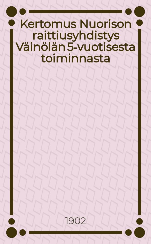 Kertomus Nuorison raittiusyhdistys Väinölän 5-vuotisesta toiminnasta : 18 9/10 96-19 28/1 02