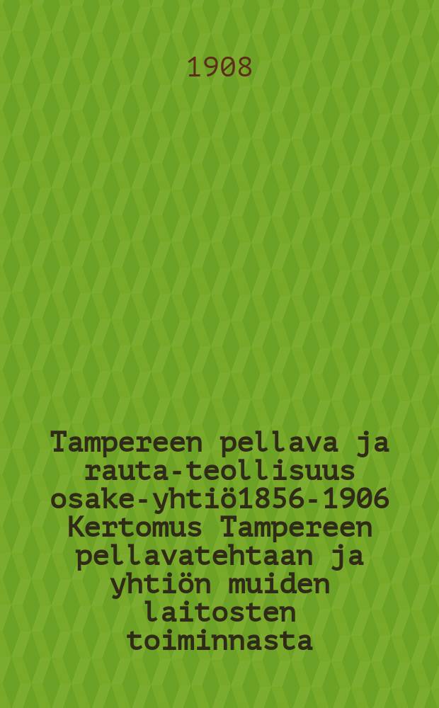 Tampereen pellava ja rauta-teollisuus osake-yhtiö1856-1906 Kertomus Tampereen pellavatehtaan ja yhtiön muiden laitosten toiminnasta