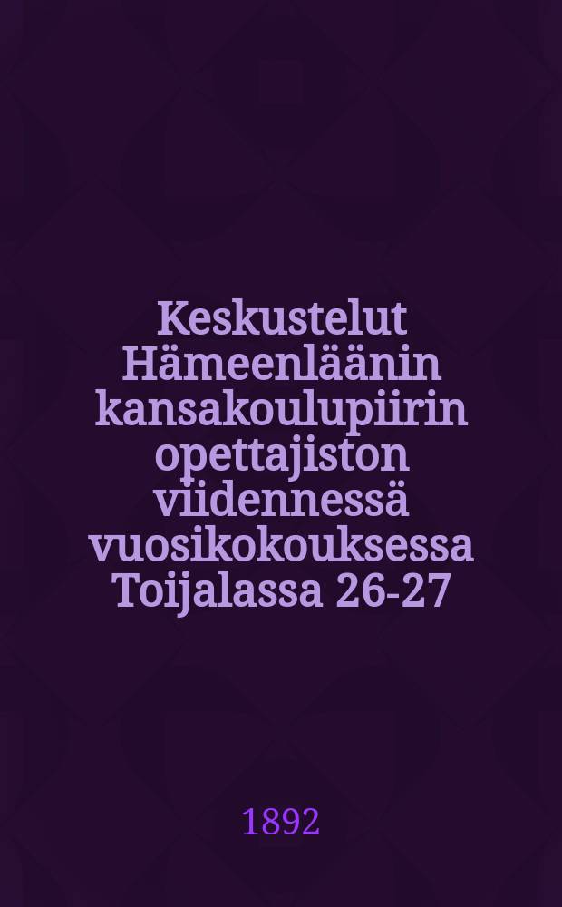 Keskustelut Hämeenläänin kansakoulupiirin opettajiston viidennessä vuosikokouksessa Toijalassa 26-27/VIII p:nä elok.1892