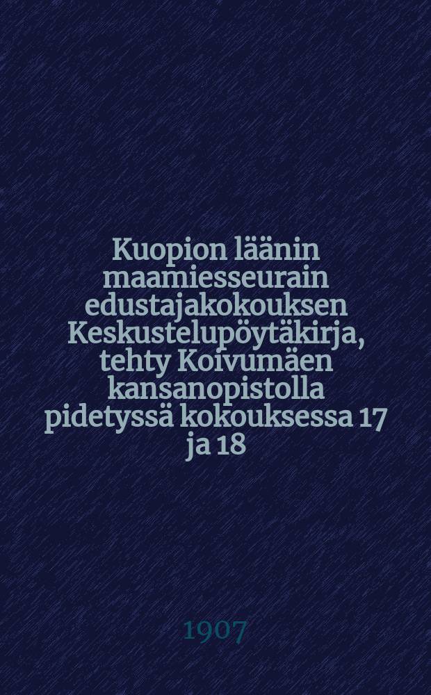 Kuopion läänin maamiesseurain edustajakokouksen Keskustelupöytäkirja, tehty Koivumäen kansanopistolla pidetyssä kokouksessa 17 ja 18/XII p:nä jouluk. 1906