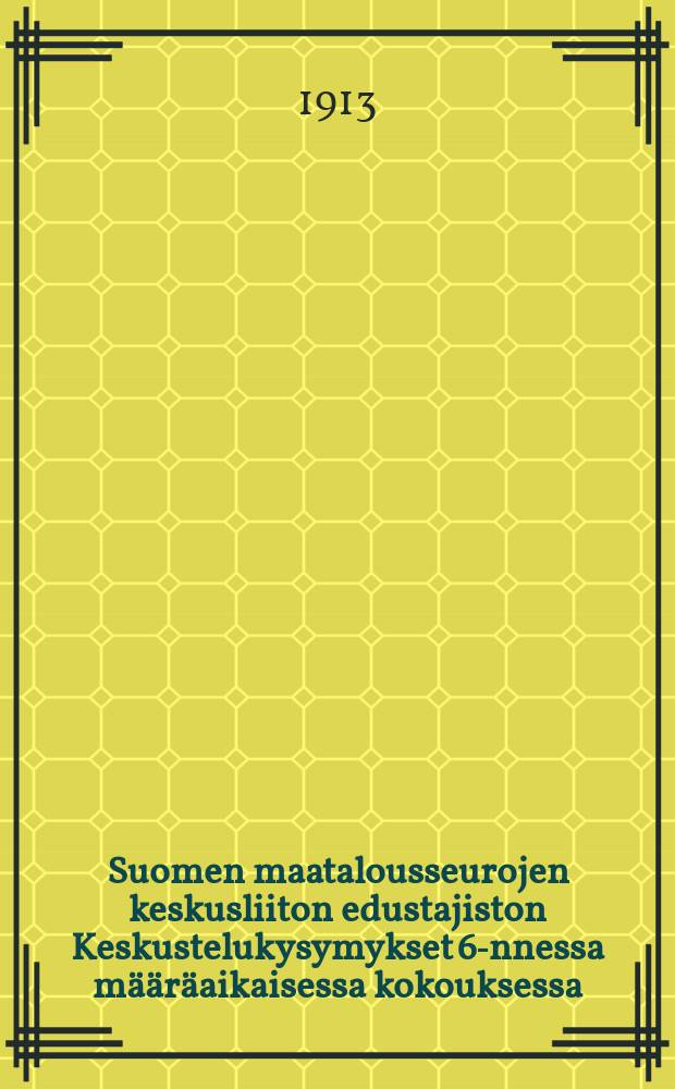 Suomen maatalousseurojen keskusliiton edustajiston Keskustelukysymykset 6-nnessa määräaikaisessa kokouksessa : v.1913