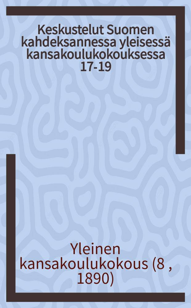 Keskustelut Suomen kahdeksannessa yleisess&auml; kansakoulukokouksessa 17-19/VI p. Kes&auml;kuuta 1890