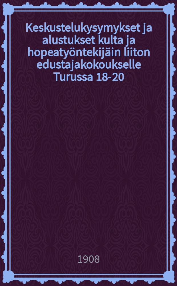 Keskustelukysymykset ja alustukset kulta ja hopeatyöntekijäin liiton edustajakokoukselle Turussa 18-20/IX 1908