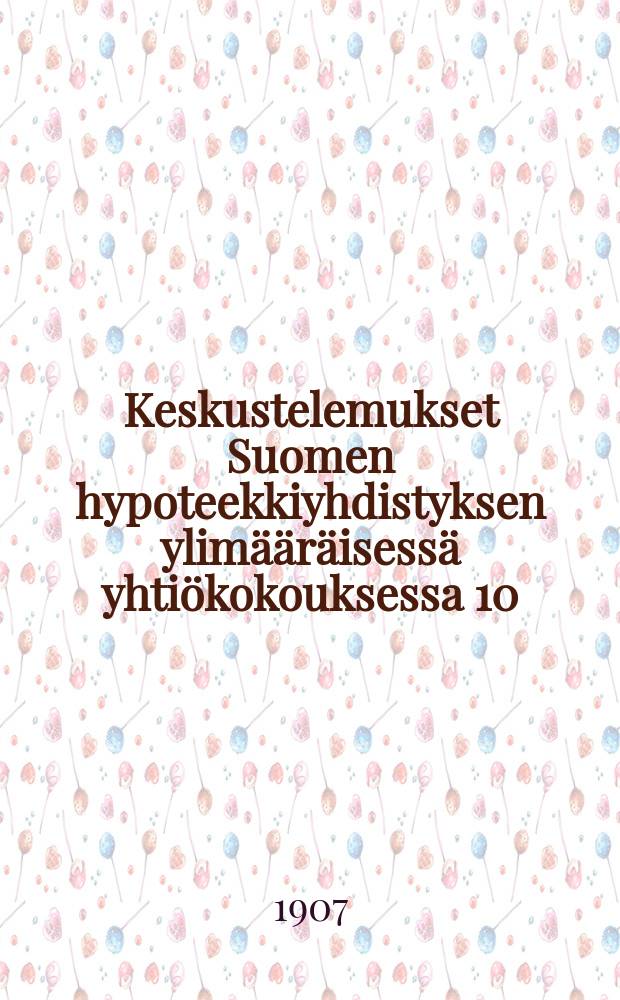 Keskustelemukset Suomen hypoteekkiyhdistyksen ylimääräisessä yhtiökokouksessa 10/I 1907