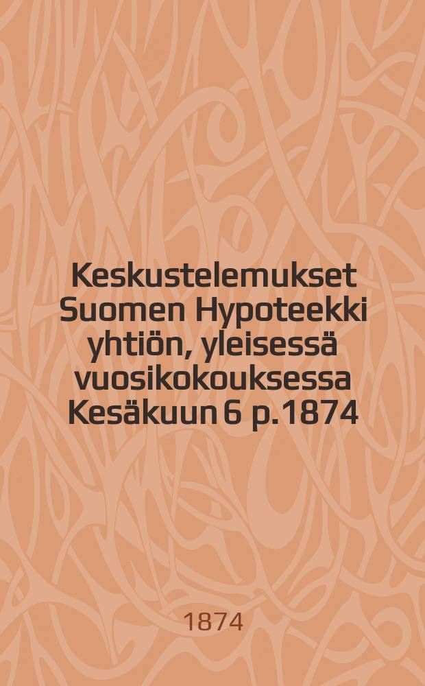 Keskustelemukset Suomen Hypoteekki yhti&ouml;n, yleisess&auml; vuosikokouksessa Kes&auml;kuun 6 p.1874