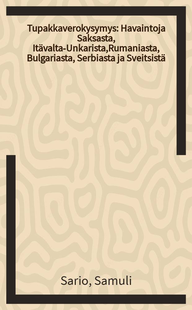 Tupakkaverokysymys : Havaintoja Saksasta, Itävalta-Unkarista,Rumaniasta, Bulgariasta, Serbiasta ja Sveitsistä : Kertomus Keisarillisen Suomen senaatin valtiovarain toimituskunnan toimenannostatehdystä matkasta