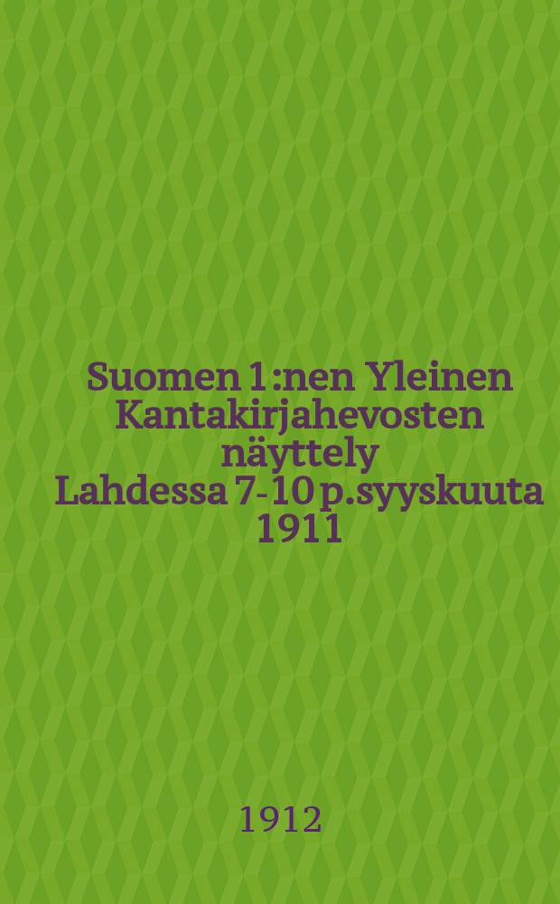 Suomen 1:nen Yleinen Kantakirjahevosten näyttely Lahdessa 7-10 p.syyskuuta 1911 : Kertomus ja selostus