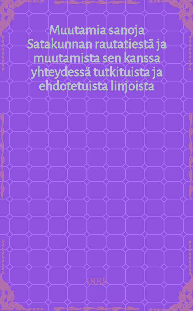 Muutamia sanoja Satakunnan rautatiestä ja muutamista sen kanssa yhteydessä tutkituista ja ehdotetuista linjoista