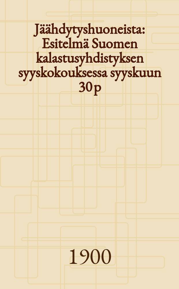 Jäähdytyshuoneista : Esitelmä Suomen kalastusyhdistyksen syyskokouksessa syyskuun 30 p:nä 1899