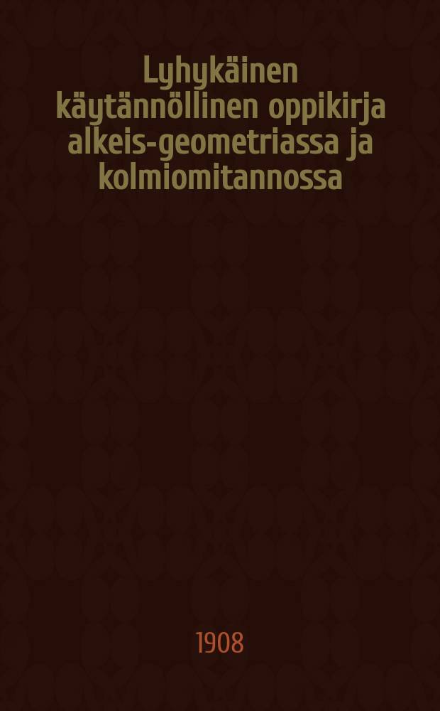 Lyhykäinen käytännöllinen oppikirja alkeis-geometriassa ja kolmiomitannossa : Meikoulujen tarpeeksi