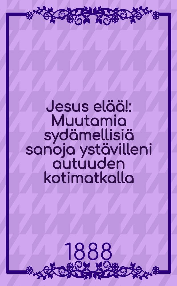 Jesus elää! : Muutamia sydämellisiä sanoja ystävilleni autuuden kotimatkalla