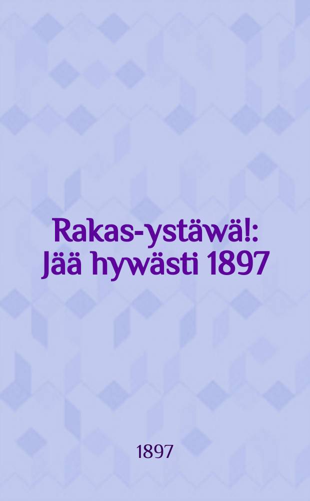 Rakas-ystäwä! : Jää hywästi 1897 : Terwetuloa 1898