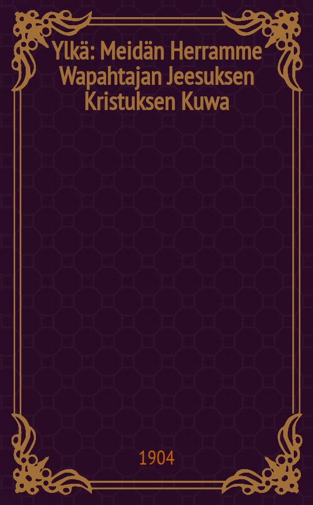 Ylkä : Meidän Herramme Wapahtajan Jeesuksen Kristuksen Kuwa : Suomennos