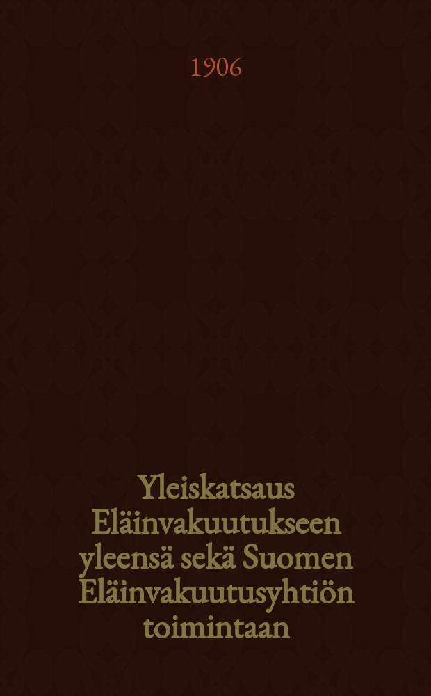 Yleiskatsaus Eläinvakuutukseen yleensä sekä Suomen Eläinvakuutusyhtiön toimintaan : Helsingissä elokuun 7 p:nä 1906