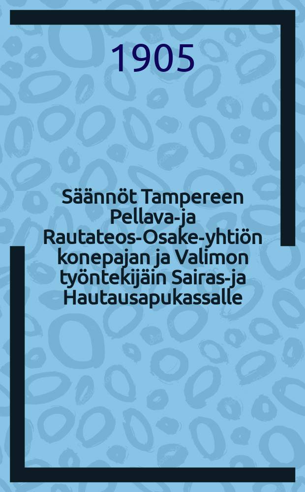 Säännöt Tampereen Pellava-ja Rautateos-Osake-yhtiön konepajan ja Valimon työntekijäin Sairas-ja Hautausapukassalle