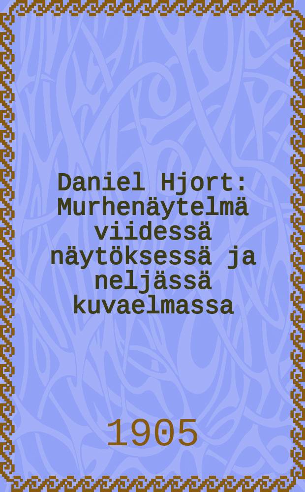 Daniel Hjort : Murhenäytelmä viidessä näytöksessä ja neljässä kuvaelmassa