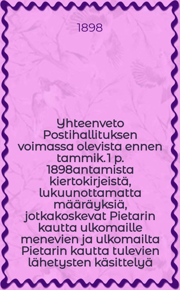 Yhteenveto Postihallituksen voimassa olevista ennen tammik. 1 p. 1898antamista kiertokirjeistä, lukuunottamatta määräyksiä, jotkakoskevat Pietarin kautta ulkomaille menevien ja ulkomailta Pietarin kautta tulevien lähetysten käsittelyä