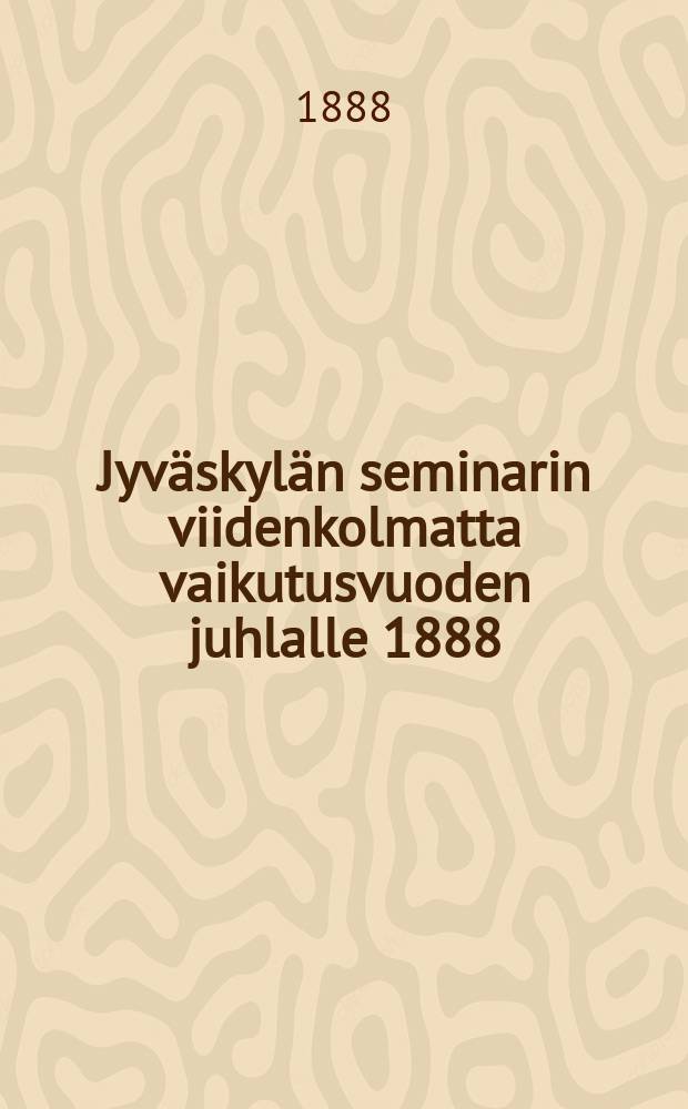Jyväskylän seminarin viidenkolmatta vaikutusvuoden juhlalle 1888