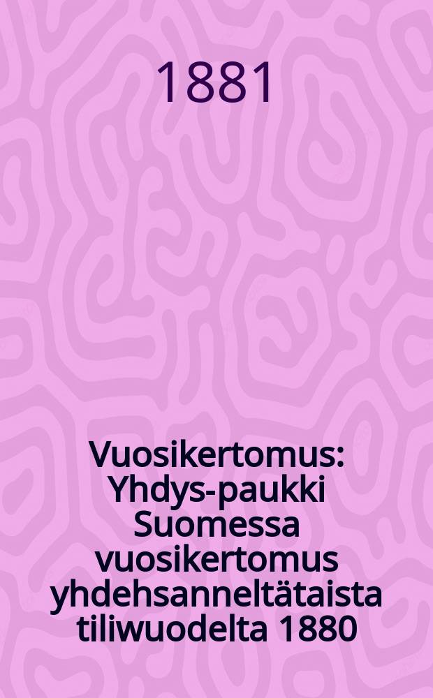 Vuosikertomus : Yhdys-paukki Suomessa vuosikertomus yhdehsanneltätaista tiliwuodelta 1880