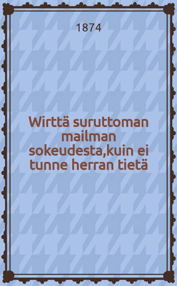 Wirtt&auml; suruttoman mailman sokeudesta,kuin ei tunne herran tiet&auml;