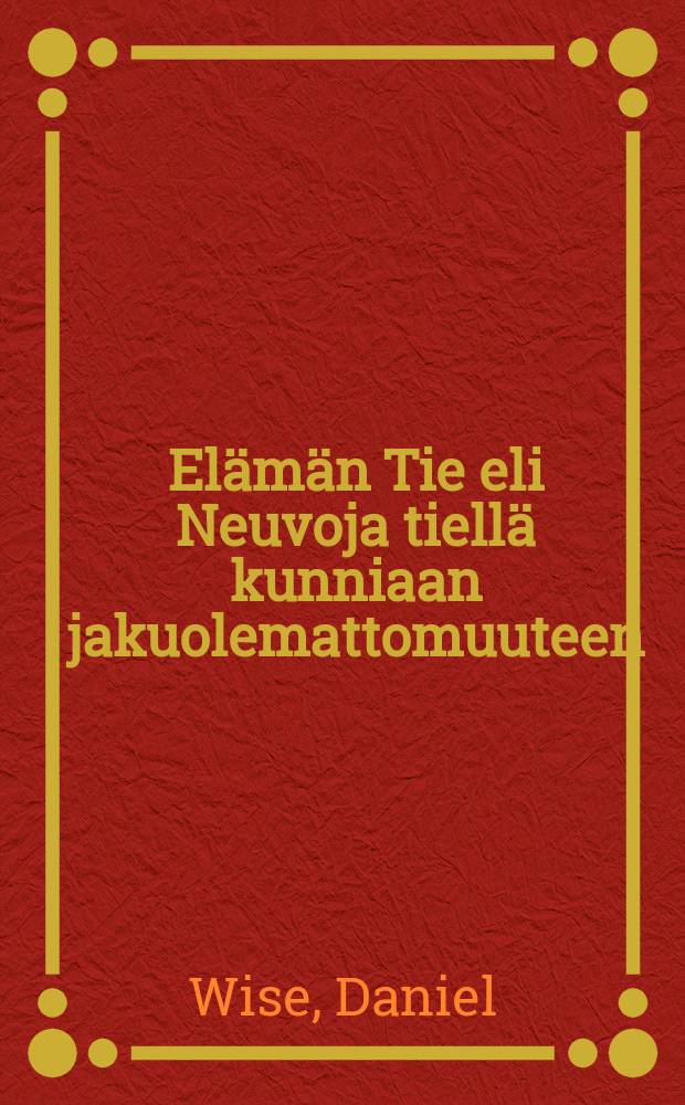Elämän Tie eli Neuvoja tiellä kunniaan jakuolemattomuuteen : Nuorille kristityille : Suomennos