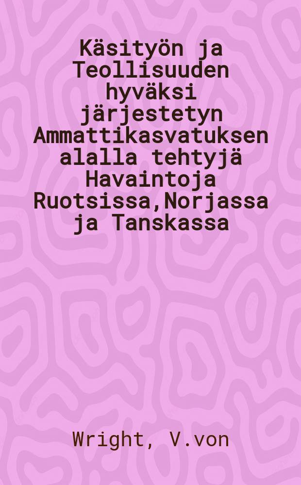 Käsityön ja Teollisuuden hyväksi järjestetyn Ammattikasvatuksen alalla tehtyjä Havaintoja Ruotsissa,Norjassa ja Tanskassa