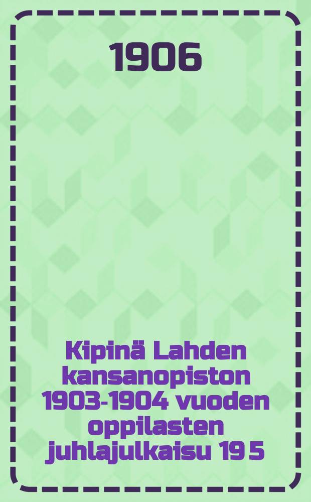 Kipinä Lahden kansanopiston 1903-1904 vuoden oppilasten juhlajulkaisu 19 5/II 06