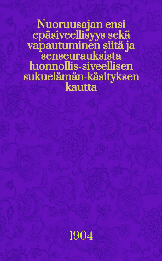 Nuoruusajan ensi epäsiveellisyys sekä vapautuminen siitä ja senseurauksista luonnollis-siveellisen sukuelämän-käsityksen kautta : esitelmä ylioppilaille