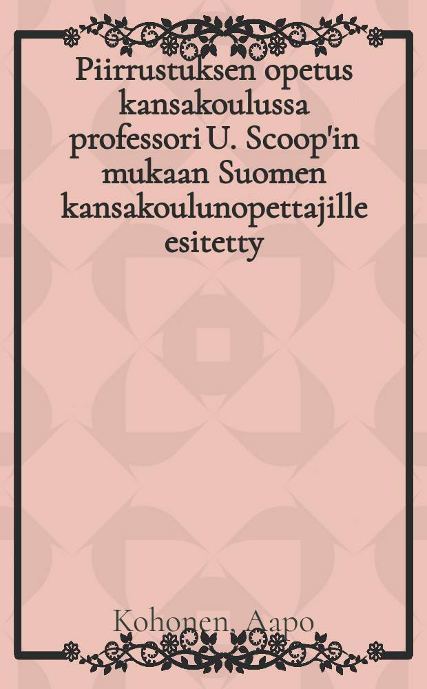 Piirrustuksen opetus kansakoulussa professori U. Scoop'in mukaan Suomen kansakoulunopettajille esitetty