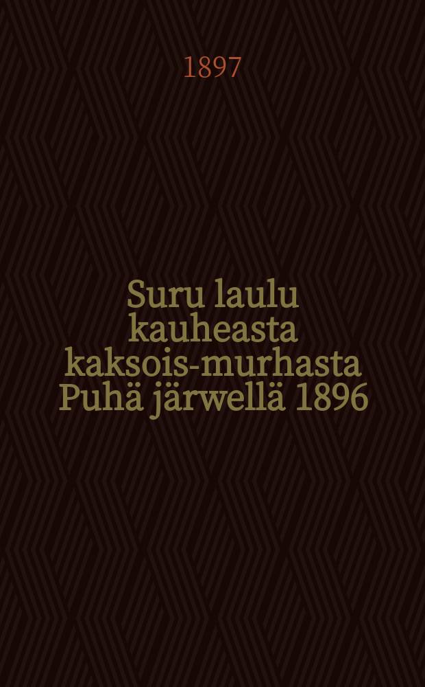 Suru laulu kauheasta kaksois-murhasta Puh&auml; j&auml;rwell&auml; 1896