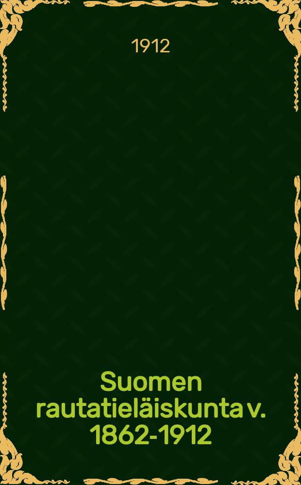 Suomen rautatieläiskunta v. 1862-1912 : Erinäistenrautatieläisjärjestöjen yleisen kokouksen v. 1908 asettamanhistoriikkikomitean toimesta kirjoitettu