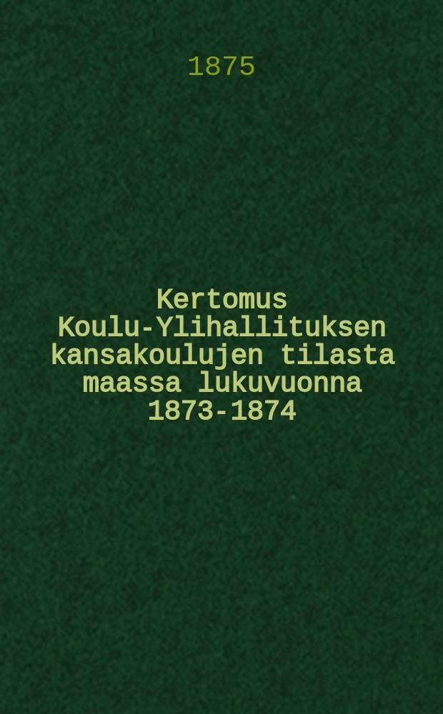 Kertomus Koulu-Ylihallituksen kansakoulujen tilasta maassa lukuvuonna 1873-1874
