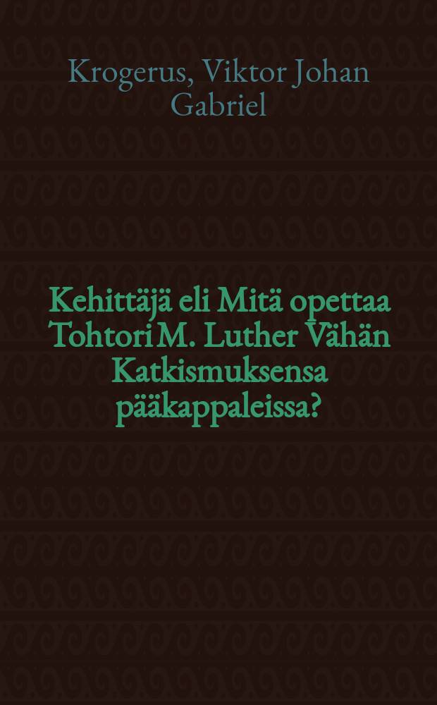Kehittäjä eli Mitä opettaa Tohtori M. Luther Vähän Katkismuksensa pääkappaleissa? : Opastus niiden tekstinkehittämisessä