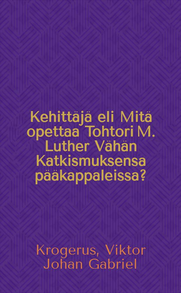 Kehittäjä eli Mitä opettaa Tohtori M. Luther Vähän Katkismuksensa pääkappaleissa? : Opastus niiden tekstinkehittämisessä