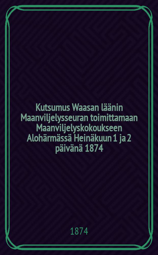 Kutsumus Waasan läänin Maanviljelysseuran toimittamaan Maanviljelyskokoukseen Alohärmässä Heinäkuun 1 ja 2 päivänä 1874