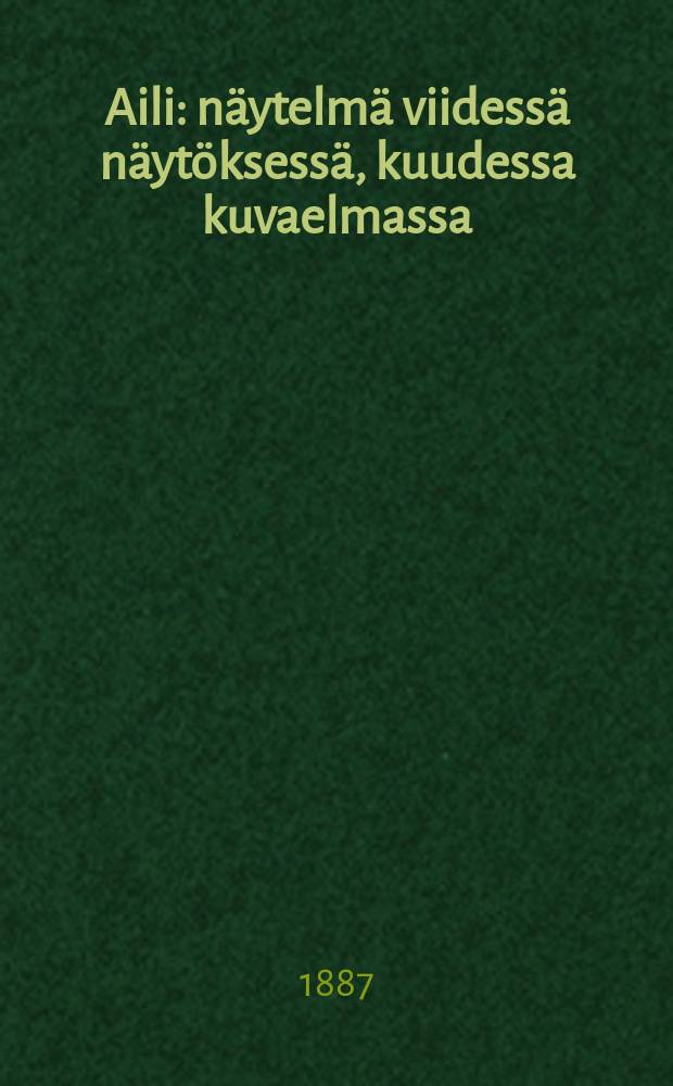 Aili : näytelmä viidessä näytöksessä, kuudessa kuvaelmassa