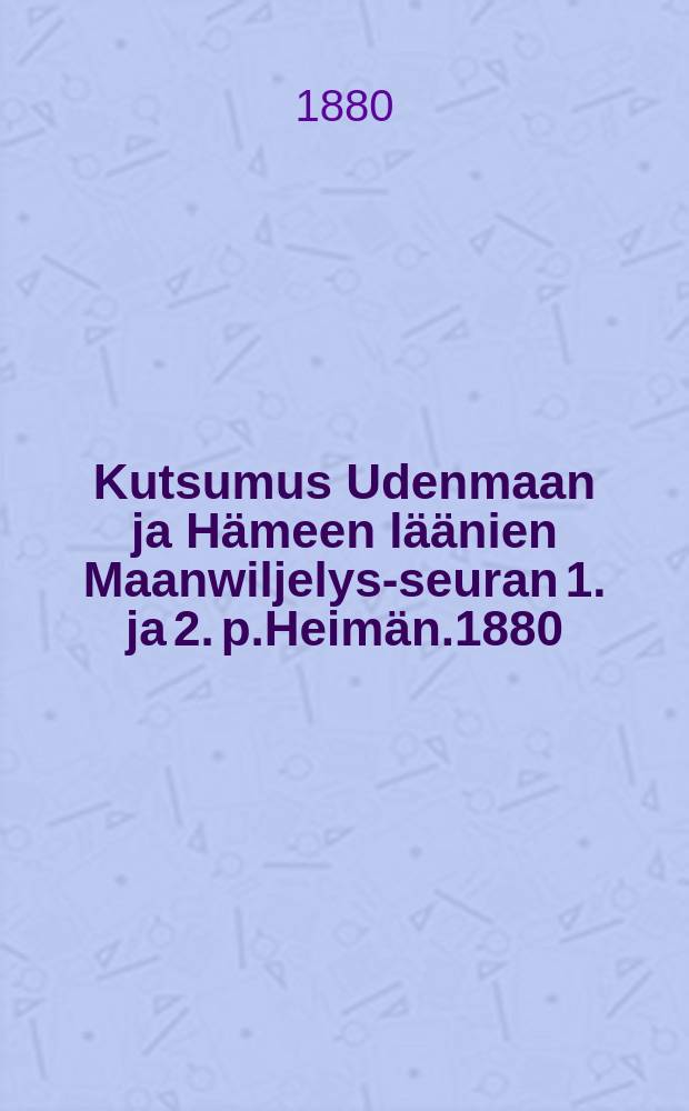Kutsumus Udenmaan ja Hämeen läänien Maanwiljelys-seuran 1. ja 2. p.Heimän.1880