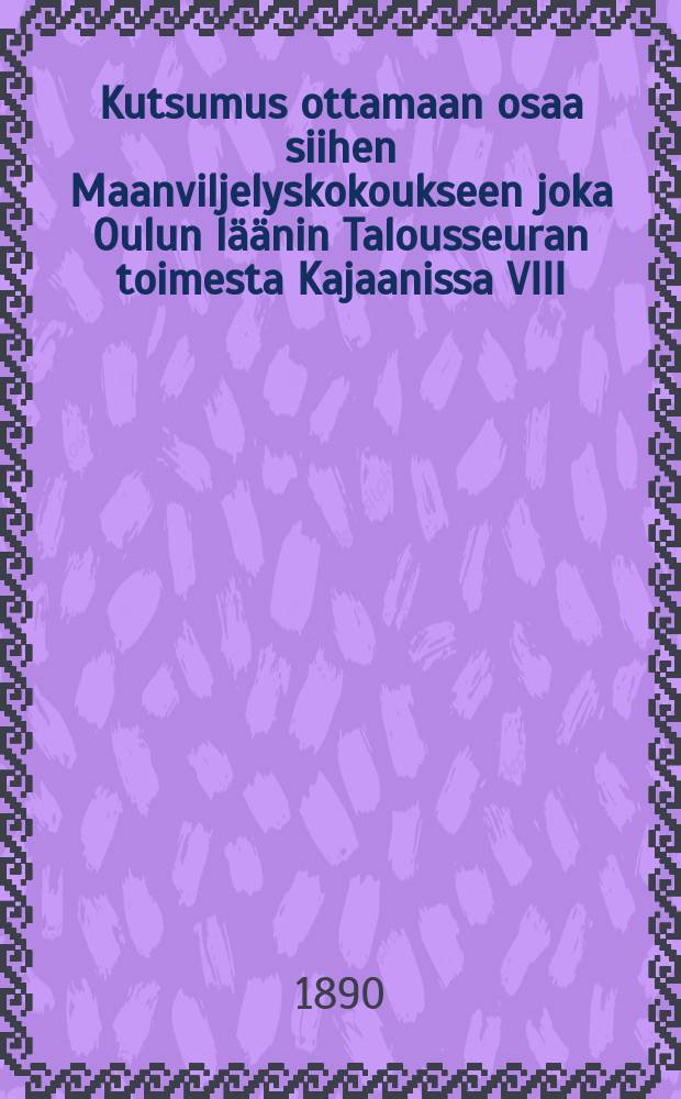 Kutsumus ottamaan osaa siihen Maanviljelyskokoukseen joka Oulun l&auml;&auml;nin Talousseuran toimesta Kajaanissa VIII/21-23 1890
