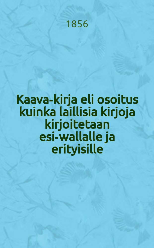 Kaava-kirja eli osoitus kuinka laillisia kirjoja kirjoitetaan esi-wallalle ja erityisille = Схема или указание как составлять деловые бумаги