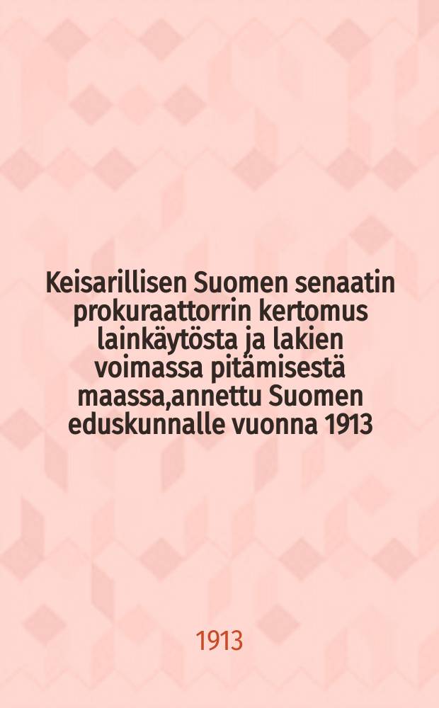 Keisarillisen Suomen senaatin prokuraattorrin kertomus lainkäytösta ja lakien voimassa pitämisestä maassa,annettu Suomen eduskunnalle vuonna 1913 = Доклад прокурора императорского Финляндского сената на заседании сейма в 1913 г.о судах и о соблюдении закона в стране.