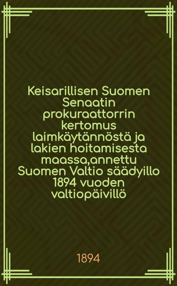 Keisarillisen Suomen Senaatin prokuraattorrin kertomus laimk&auml;yt&auml;nn&ouml;st&auml; ja lakien hoitamisesta maassa,annettu Suomen Valtio s&auml;&auml;dyillo 1894 vuoden valtiop&auml;ivill&ouml; = Доклад прокурора императорского Финляндского сената на заседании сейма в 1894 г.о судах и о наблюдении за законами в стране.