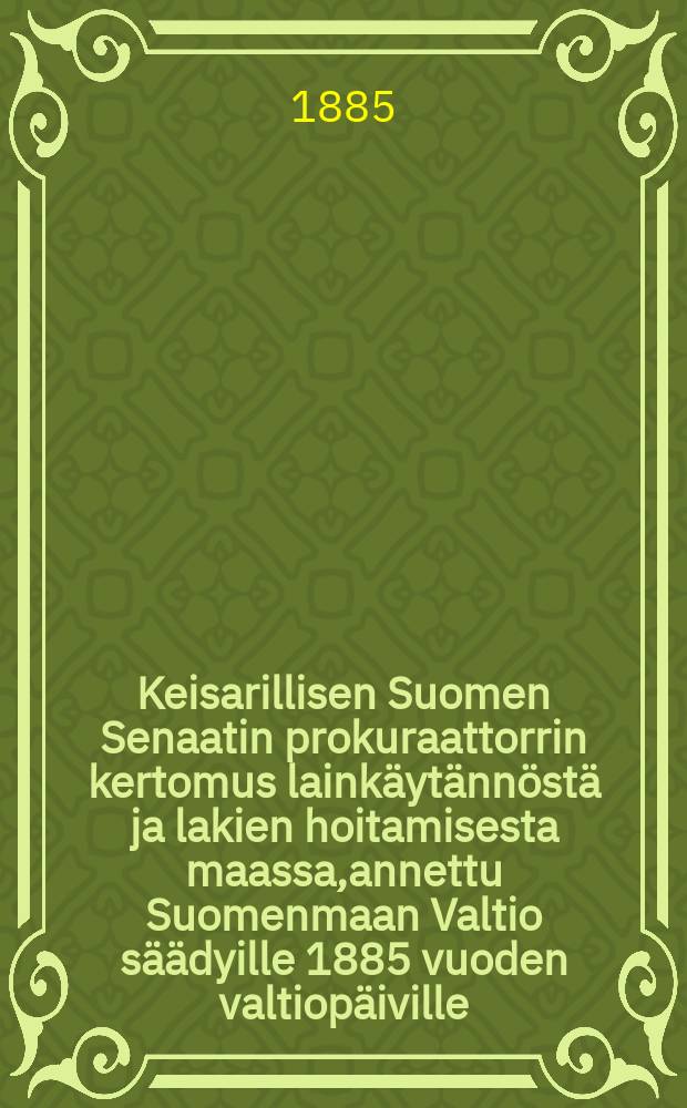 Keisarillisen Suomen Senaatin prokuraattorrin kertomus lainkäytännöstä ja lakien hoitamisesta maassa,annettu Suomenmaan Valtio säädyille 1885 vuoden valtiopäiville = Доклад прокурора императорского Финляндского сената на заседании сейма в 1885 г.о судах и о наблюдении за законами в стране.