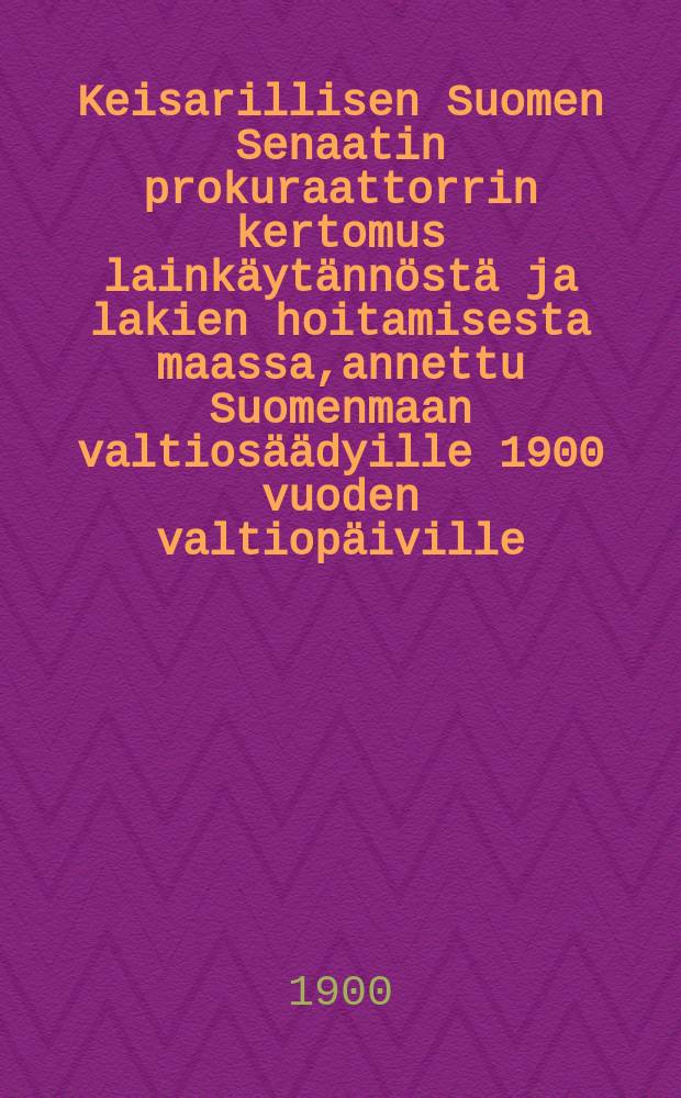 Keisarillisen Suomen Senaatin prokuraattorrin kertomus lainkäytännöstä ja lakien hoitamisesta maassa,annettu Suomenmaan valtiosäädyille 1900 vuoden valtiopäiville = Доклад прокурора императорского Финляндского сената на заседании сейма в 1900 г.о судах и о наблюдении за законами в стране.