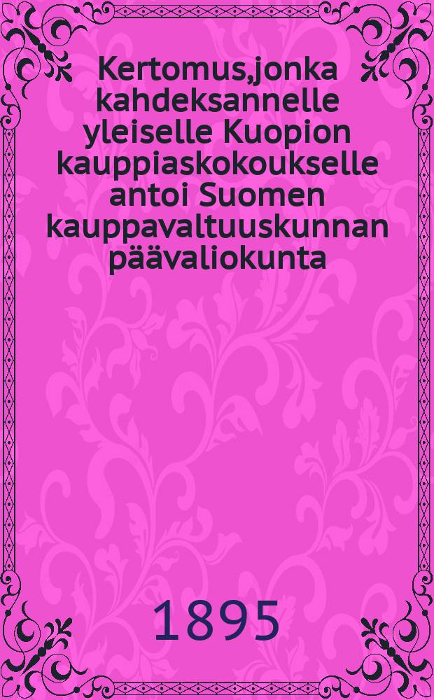 Kertomus,jonka kahdeksannelle yleiselle Kuopion kauppiaskokoukselle antoi Suomen kauppavaltuuskunnan päävaliokunta = Отчет центральной комиссии торгового представительства Финляндии 8-му общему собранию торговцев в гор.Куопио в 1895 г.