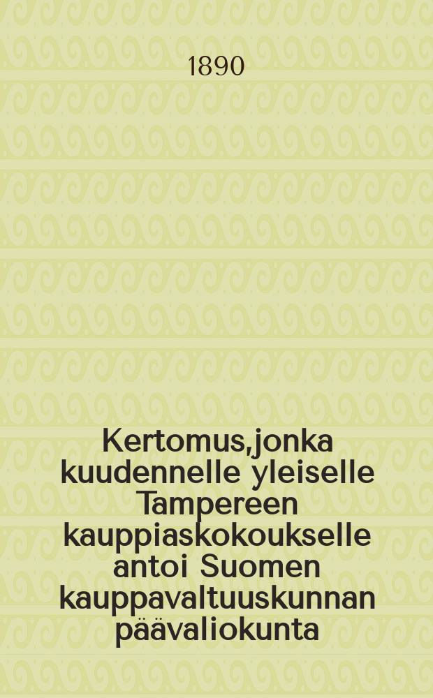 Kertomus,jonka kuudennelle yleiselle Tampereen kauppiaskokoukselle antoi Suomen kauppavaltuuskunnan päävaliokunta = Отчет главной комиссии торгового представительства Финляндии за 1890 г.
