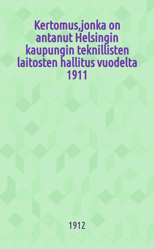 Kertomus,jonka on antanut Helsingin kaupungin teknillisten laitosten hallitus vuodelta 1911 = Отчет правления Гельсингфорсских городских технических сооружений (предприятий) за 1911 г.